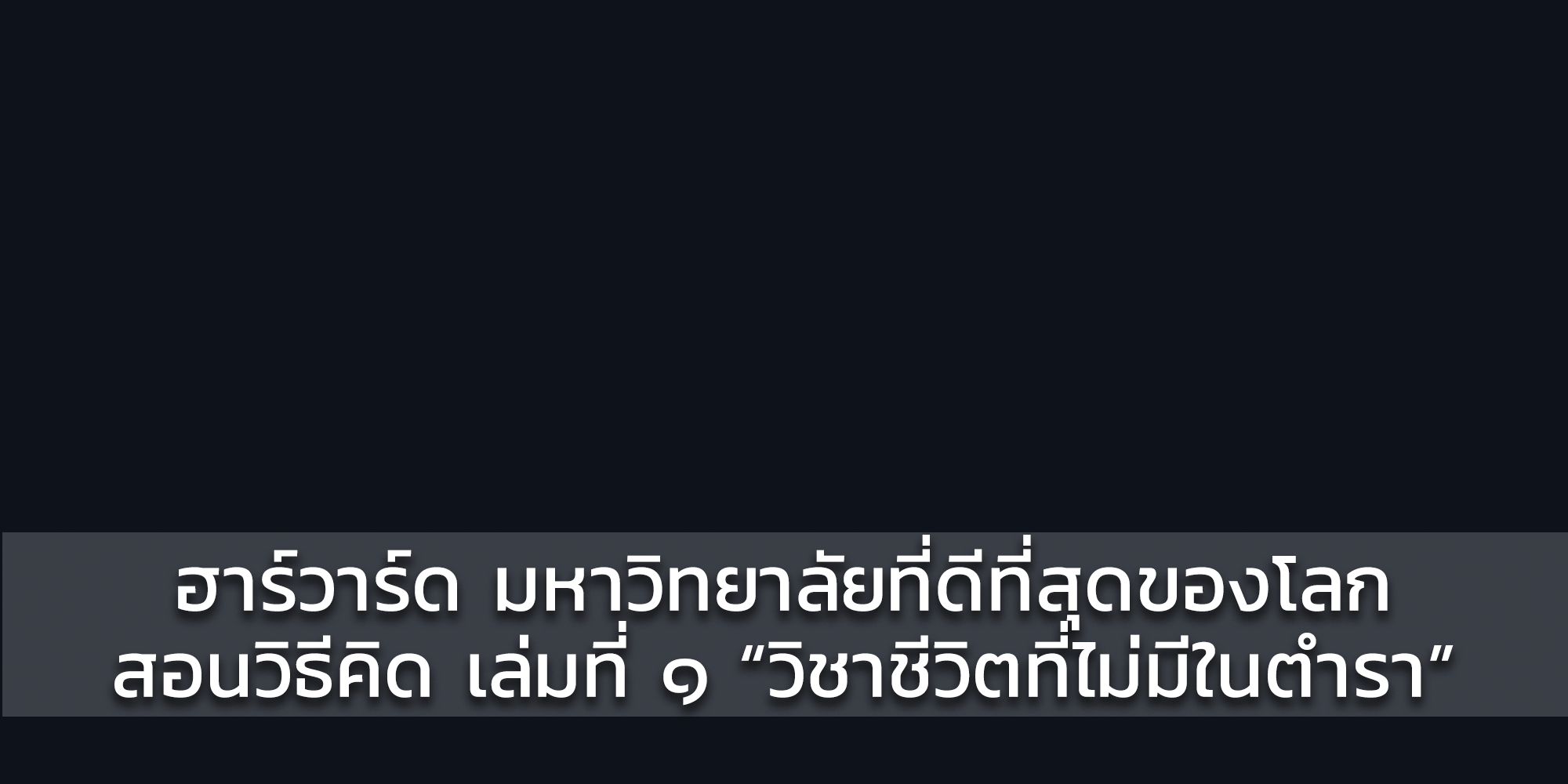 ฮาร์วาร์ด มหาวิทยาลัยที่ดีที่สุดของโลกสอนวิธีคิด เล่มที่ ๑ “วิชาชีวิตที่ไม่มีในตำรา”